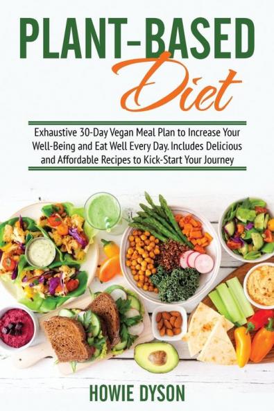 Plant-Based Diet: Exhaustive 30-Day Vegan Meal Plan to Increase Your Well-Being and Eat Well Every Day. Includes Delicious and Affordable Recipes to Kick-Start Your Journey