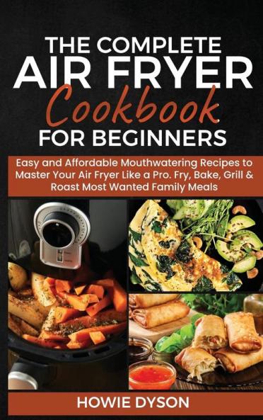 The Complete Air Fryer Cookbook for Beginners: Easy and Affordable Mouthwatering Recipes to Master Your Air Fryer Like a Pro. Fry Bake Grill & Roast Most Wanted Family Meals