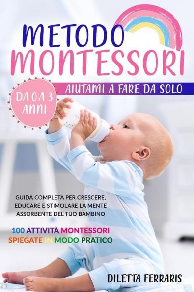 Metodo Montessori: Aiutami a Fare da Solo da 0 a 3 anni! Guida Completa per Crescere Educare e Stimolare la Mente Assorbente del Tuo Bambino. 100 Attività Montessori Spiegate in Modo Pratico