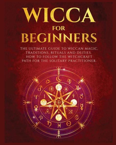 Wicca for Beginners: The Ultimate guide to Wiccan Magic Traditions Rituals and Deities. How to follow the Witchcraft Path for the solitary practitioner