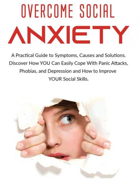 Overcome Social Anxiety: A Practical Guide to Symptoms Causes and Solutions. Discover How You Can Easily Cope With Panic Attacks Phobias and Depression and how to Improve Your Social Skills