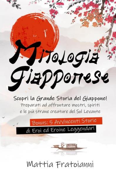 Mitologia Giapponese: Scopri la Grande Storia del Giappone! Preparati ad Affrontare Mostri Spiriti e le più Strane Creature del Sol Levante. Bonus: 5 Avvincenti Storie di Eroi ed Eroine Leggendari