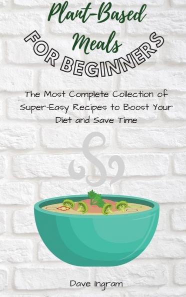 Plant-Base Meals for Beginners: The Most Complete Collection of Super-Easy Recipes to Boost Your Diet and Save Time