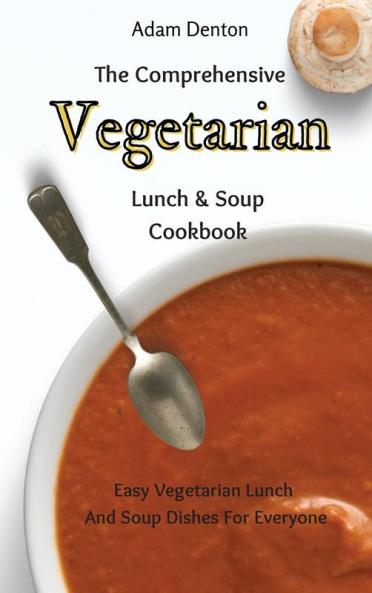 The Comprehensive Vegetarian Lunch & Soup Cookbook: Easy Vegetarian Lunch And Soup Dishes For Everyone