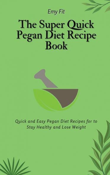 The Super Quick Pegan Diet Recipe Book: Quick and Easy Pegan Diet Recipes for to Stay Healthy and Lose Weight