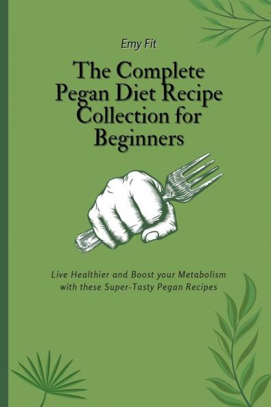 The Complete Pegan Diet Recipe Collection for Beginners: Live Healthier and Boost your Metabolism with these Super-Tasty Pegan Recipes
