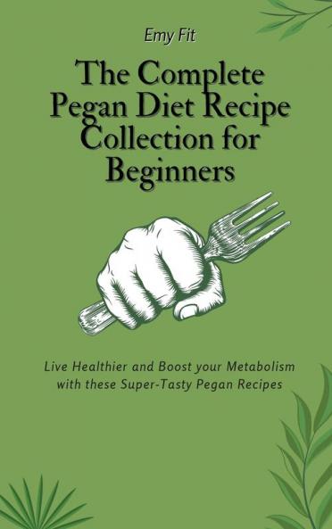The Complete Pegan Diet Recipe Collection for Beginners: Live Healthier and Boost your Metabolism with these Super-Tasty Pegan Recipes