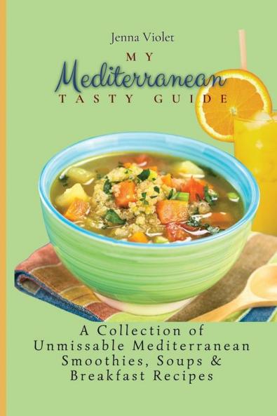 My Mediterranean Tasty Guide: A Collection of Unmissable Mediterranean Smoothies Soups & Breakfast Recipes