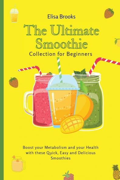 The Ultimate Smoothie Collection for Beginners: Boost your Metabolism and your Health with these Quick Easy and Delicious Smoothies