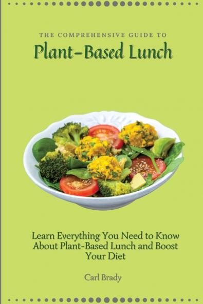 The Comprehensive Guide to Plant-Based Lunch: Learn Everything You Need to Know About Plant-Based Lunch and Boost Your Diet
