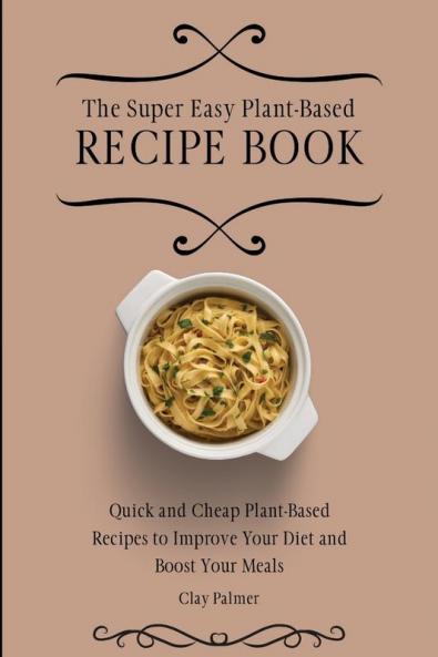 The Super Easy Plant-Based Recipe Book: Quick and Cheap Plant-Based Recipes to Improve Your Diet and Boost Your Meals
