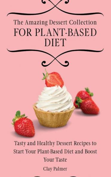 The Amazing Dessert Collection for Plant-Based Diet: Tasty and Healthy Dessert Recipes to Start Your Plant- Based Diet and Boost Your Taste