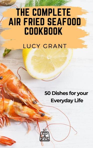 The Complete Air Fried Seafood Cookbook: 50 Dishes for your Everyday Life
