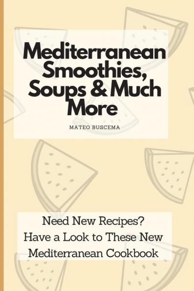 Mediterranean Smoothies Soups & Much More: Need New Recipes? Have a Look to These New Mediterranean Cookbook
