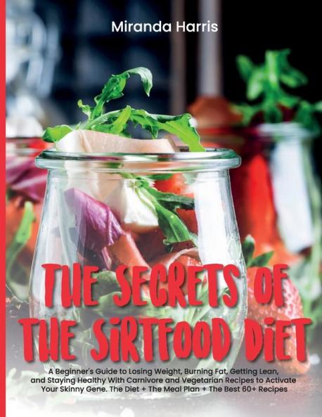 The Secrets of the Sirtfood Diet: A Beginner's Guide to Losing Weight Burning Fat Getting Lean and Staying Healthy With Carnivore and Vegetarian ... + The Best 60+ Recipes (June 2021 Edition)