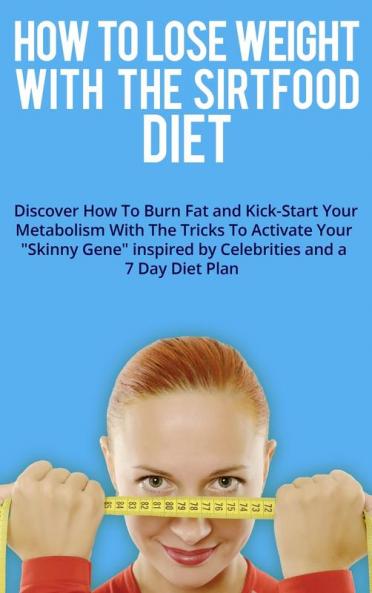 How to Lose Weight with the Sirtfood Diet: Discover How To Burn Fat and Kick-Start Your Metabolism With The Tricks To Activate Your Skinny Gene ... and a 7 Day Diet Plan . (June 2021 Edition)