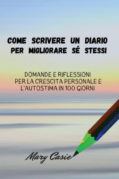 Come Scrivere Un Diario Per Migliorare Sé Stessi: Domande E Riflessioni Per La Crescita Personale E L 'A Utostima In 100 Giorni (Italian Edition)