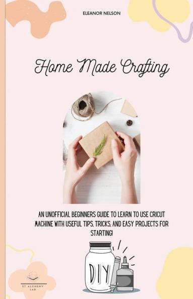 Home Made Crafting: An Unofficial Beginners Guide to Learn to Use Cricut Machine with Useful Tips Tricks and Easy Projects for Starting!