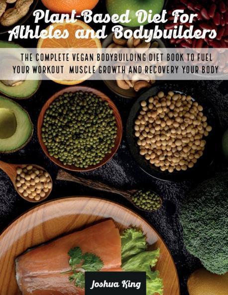Plant-Based Diet For Athletes and Bodybuilders: The Complete Vegan Bodybuilding Diet Book to Fuel Your Workout Muscle Growth And Recovery Your Body: 5 (Vegan Cookbook)