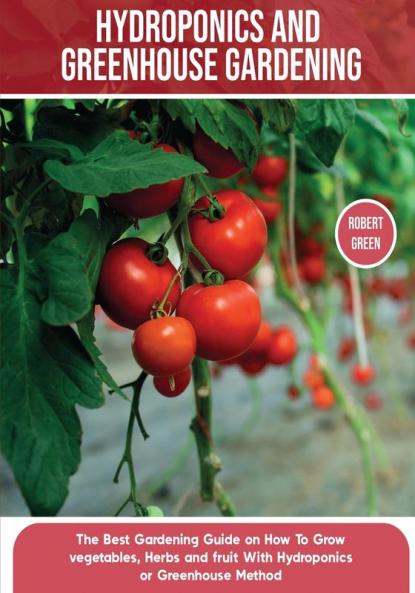 Hydroponics and Greenhouse Gardening: The Definitive Beginner's Guide to Learn How to Build Easy Systems for Growing Organic Vegetables Fruits and Herbs at Home: 5 (Home Gardening)