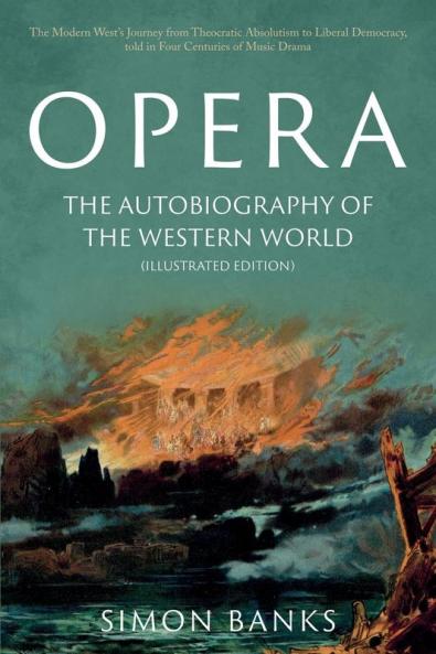 Opera: The Autobiography of the Western World (Illustrated Edition): From theocratic absolutism to liberal democracy in four centuries of music drama