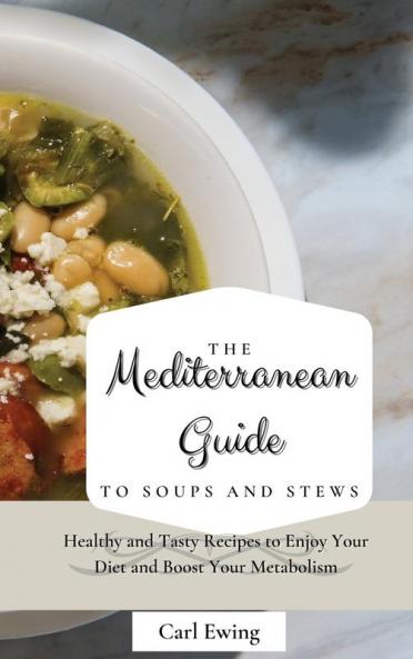 The Mediterranean Guide to Soups and Stews: Healthy and Tasty Recipes to Enjoy Your Diet and Boost Your Metabolism