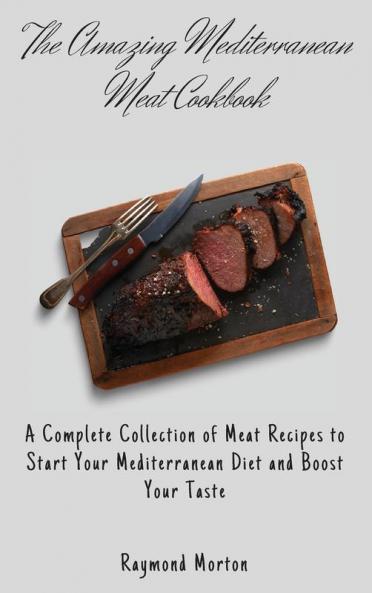The Amazing Mediterranean Meat Cookbook: A Complete Collection of Meat Recipes to Start Your Mediterranean Diet and Boost Your Taste