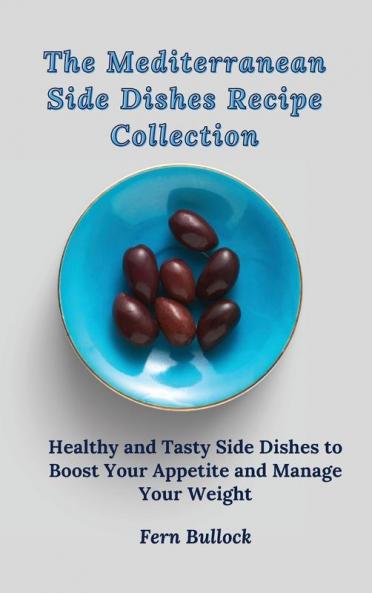 The Mediterranean Side Dishes Recipe Collection: Healthy and Tasty Side Dishes to Boost Your Appetite and Manage Your Weight