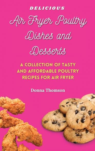 Delicious Air Fryer Poultry Dishes and Desserts: A Cooking Guide to Super Tasty Easy and Affordable Air Fryer Poultry Meals and Desserts