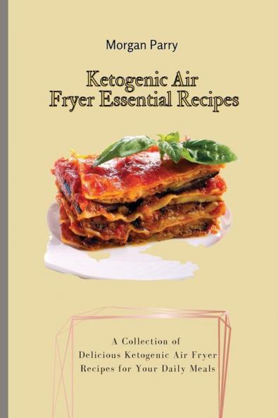 Ketogenic Air Fryer Essential Recipes: A Collection of Delicious Ketogenic Air Fryer Recipes for Your Daily Meals