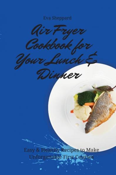 Air Fryer Cookbook for Your Lunch & Dinner: Easy & Healthy Recipes to Make Unforgettable First Courses