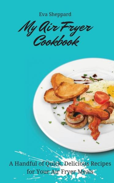 My Air Fryer Cookbook: A Handful of Quick Delicious Recipes for Your Air Fryer Meals