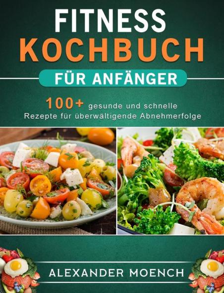 Fitness Kochbuch für Anfänger: 100] gesunde und schnelle Rezepte für überwältigende Abnehmerfolge