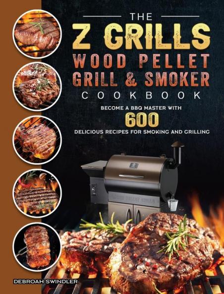 The Z Grills Wood Pellet Grill And Smoker Cookbook: Become A BBQ Master With 600 Delicious Recipes For Smoking And Grilling