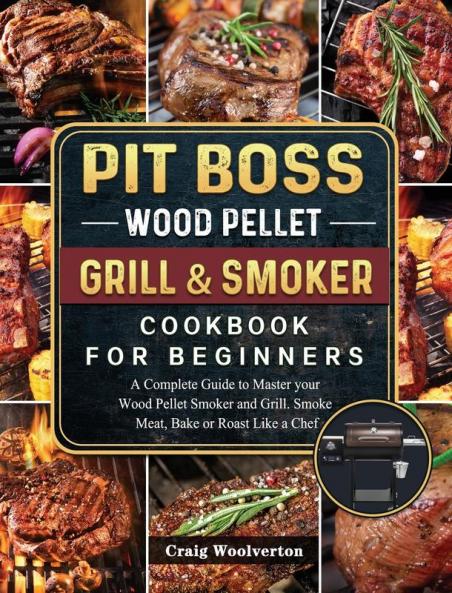 Pit Boss Wood Pellet Grill and Smoker Cookbook For Beginners: A Complete Guide to Master your Wood Pellet Smoker and Grill. Smoke Meat Bake or Roast Like a Chef
