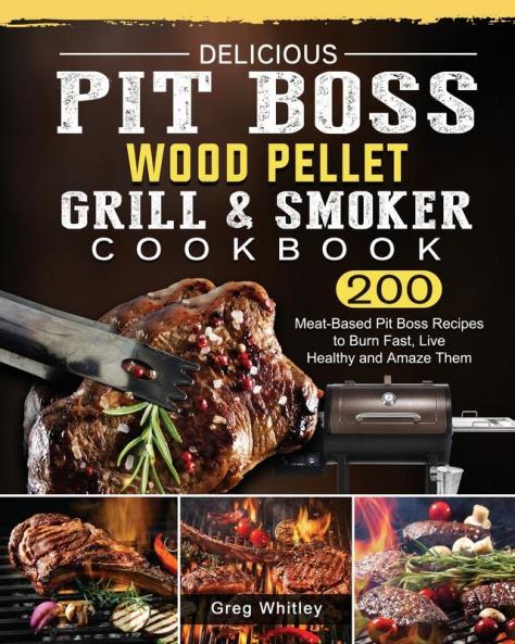 Delicious Pit Boss Wood Pellet Grill And Smoker Cookbook: 200 Meat-Based Pit Boss Recipes to Burn Fast Live Healthy and Amaze Them