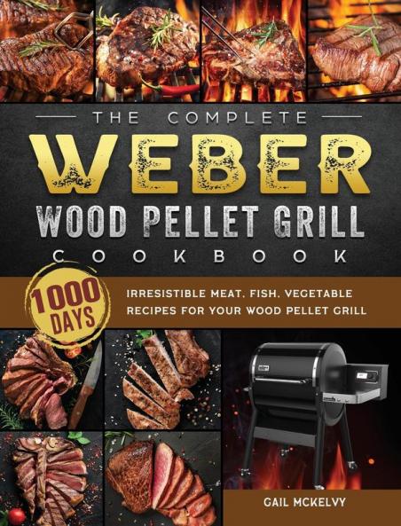 The Complete Weber Wood Pellet Grill Cookbook: 1000-Day Irresistible Meat Fish Vegetable Recipes For Your Wood Pellet Grill