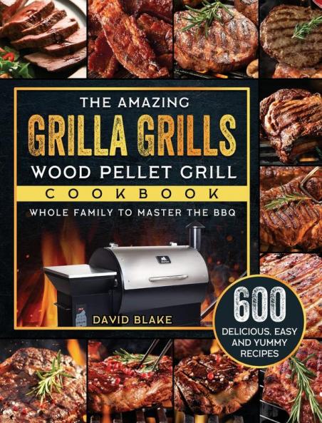 The Amazing Grilla Grills Wood Pellet Grill Cookbook: 600 Delicious Easy And Yummy Recipes for Whole Family To Master The BBQ