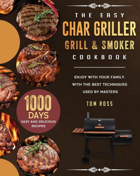The Easy Char Griller Grill & Smoker Cookbook: 1000-Day Easy and Delicious Recipes to Enjoy with Your Family with the Best Techniques Used by masters