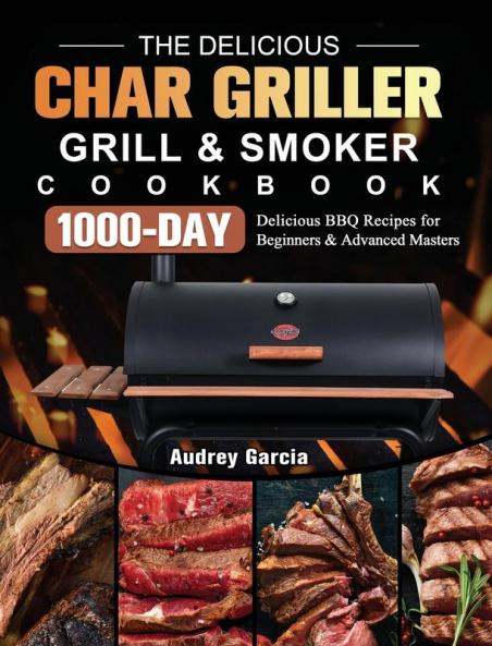 The Delicious Char Griller Grill & Smoker Cookbook: 1000-Day Delicious BBQ Recipes for Beginners and Advanced Masters