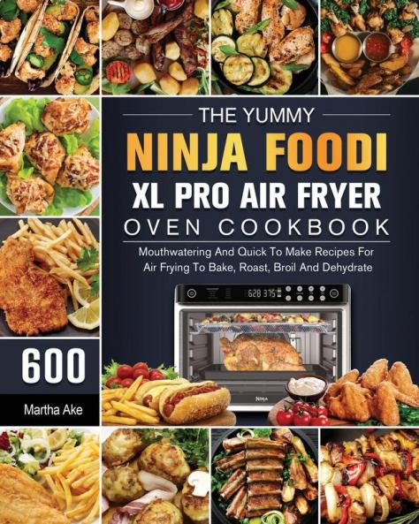The Yummy Ninja Foodi XL Pro Air Fryer Oven Cookbook: 600 Mouthwatering And Quick To Make Recipes For Air Frying To Bake Roast Broil And Dehydrate
