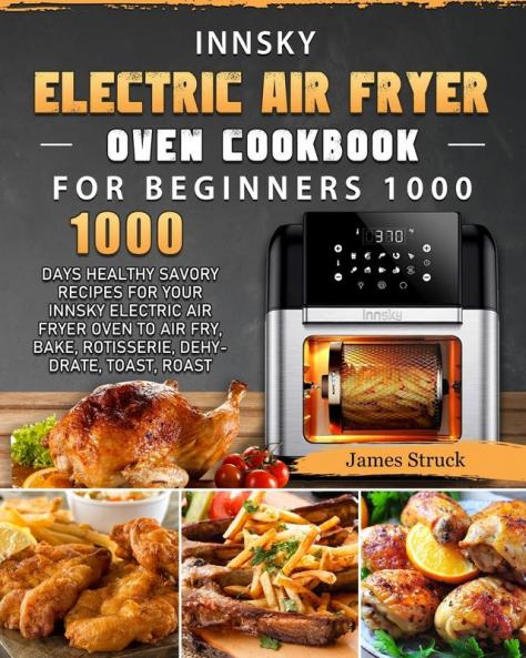 Innsky Electric Air Fryer Oven Cookbook for Beginners 1000: 1000 Days Healthy Savory Recipes for Your Innsky Electric Air Fryer Oven to Air Fry Bake Rotisserie Dehydrate Toast Roast