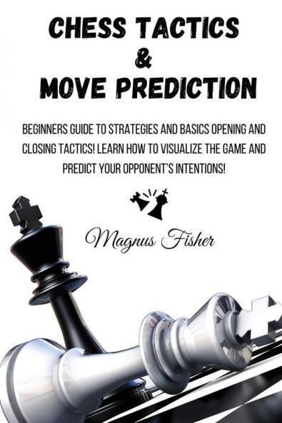 Chess Tactics and Move Prediction: Beginners Guide to Strategies and Basics Opening and Closing Tactics! Learn How to Visualize the Game and Predict Your Opponent's Intentions!: 1