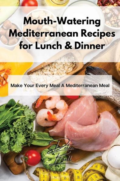 Mouth-Watering Mediterranean Recipes for Lunch & Dinner: Make Your Every Meal A Mediterranean Meal