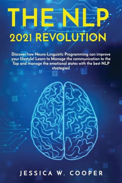 The Nlp 2021 Revolution: Discover How Neuro-Linguistic Programming Can Improve your Lifestyle! Learn to Manage the Communication to the Top and Manage the Emotional States by the best NLP Strategies!
