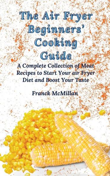 The Air Fryer Beginners' Cooking Guide: A Complete Collection of Meat Recipes to Start Your air Fryer Diet and Boost Your Taste