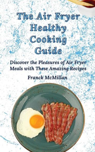 The Air Fryer Healthy Cooking Guide: Discover the Pleasures of Air Fryer Meals with These Amazing Recipes