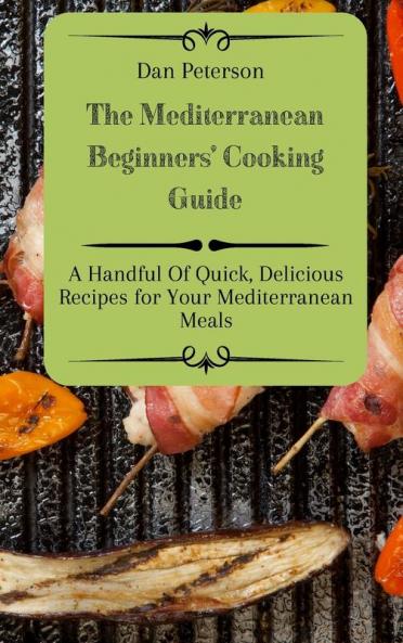 The Mediterranean Beginners' Cooking Guide: A Handful Of Quick Delicious Recipes for Your Mediterranean Meals