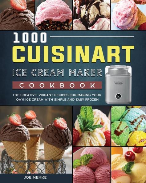 1000 Cuisinart Ice Cream Maker Cookbook: The Creative Vibrant Recipes for Making Your Own Ice Cream with Simple and Easy Frozen