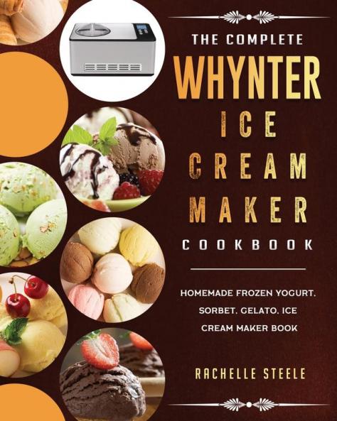 The Complete Whynter Ice Cream Maker Cookbook: Homemade Frozen Yogurt Sorbet Gelato Ice Cream Maker Book